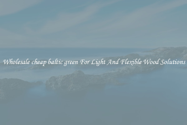 Wholesale cheap baltic green For Light And Flexible Wood Solutions
