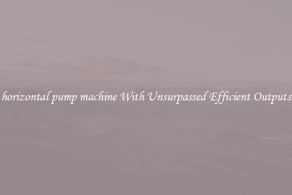 horizontal pump machine With Unsurpassed Efficient Outputs