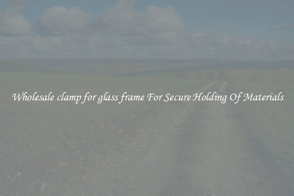 Wholesale clamp for glass frame For Secure Holding Of Materials