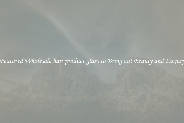 Featured Wholesale hair product glass to Bring out Beauty and Luxury