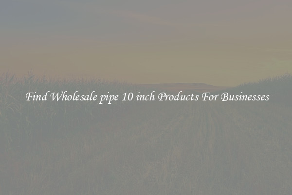 Find Wholesale pipe 10 inch Products For Businesses