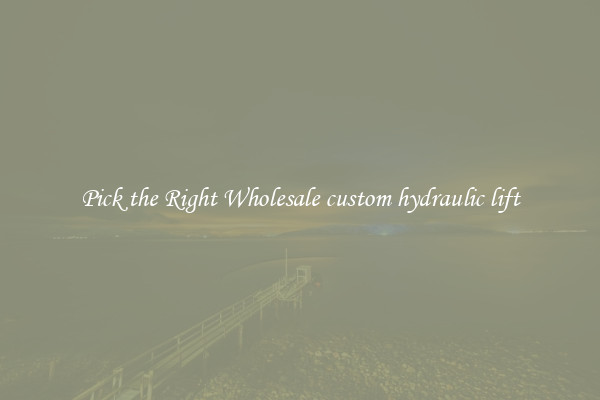 Pick the Right Wholesale custom hydraulic lift