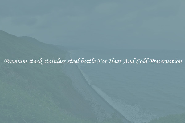 Premium stock stainless steel bottle For Heat And Cold Preservation