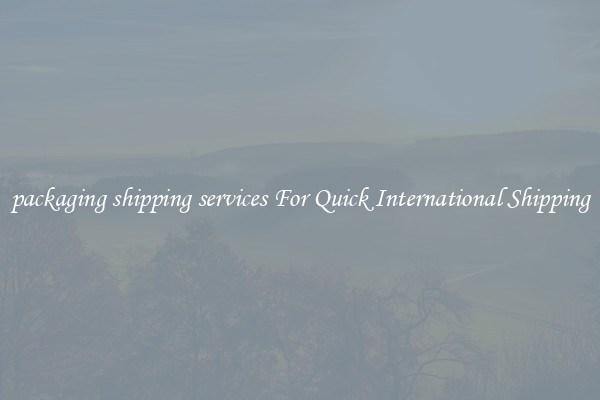 packaging shipping services For Quick International Shipping