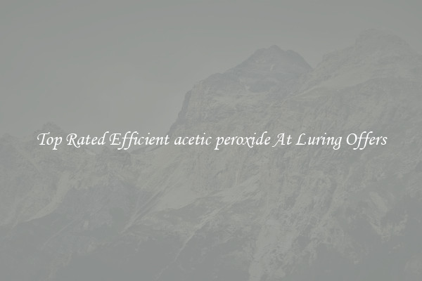Top Rated Efficient acetic peroxide At Luring Offers