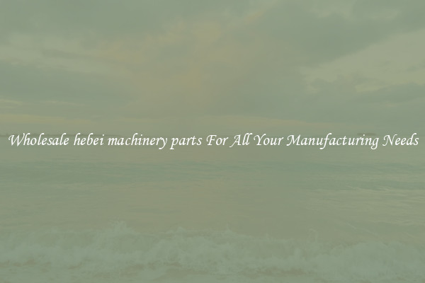 Wholesale hebei machinery parts For All Your Manufacturing Needs