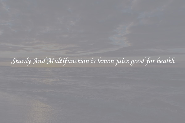 Sturdy And Multifunction is lemon juice good for health