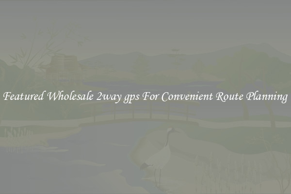 Featured Wholesale 2way gps For Convenient Route Planning 