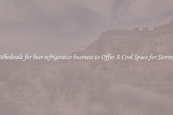 Wholesale for beer refrigerator business to Offer A Cool Space for Storing