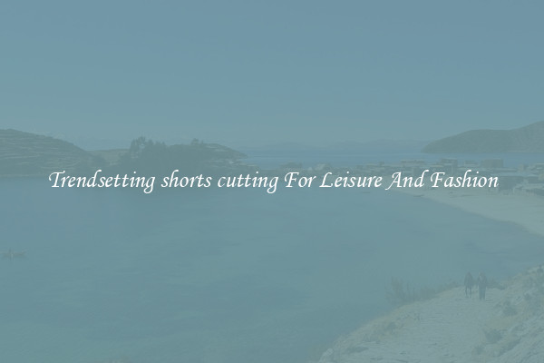 Trendsetting shorts cutting For Leisure And Fashion