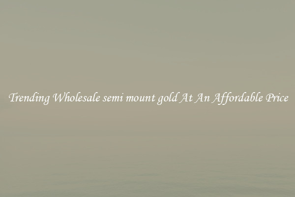 Trending Wholesale semi mount gold At An Affordable Price