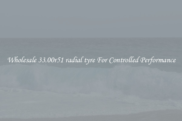 Wholesale 33.00r51 radial tyre For Controlled Performance