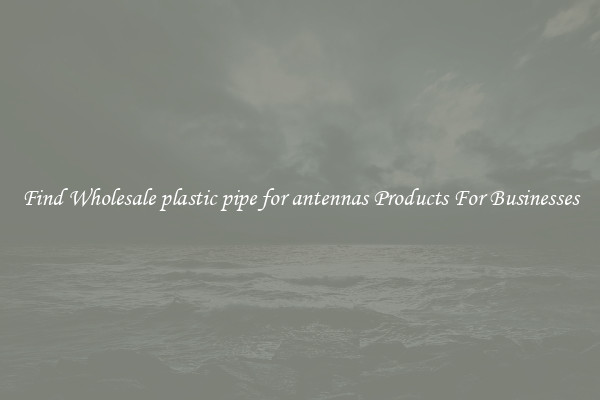 Find Wholesale plastic pipe for antennas Products For Businesses