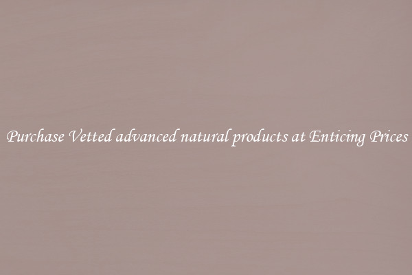 Purchase Vetted advanced natural products at Enticing Prices