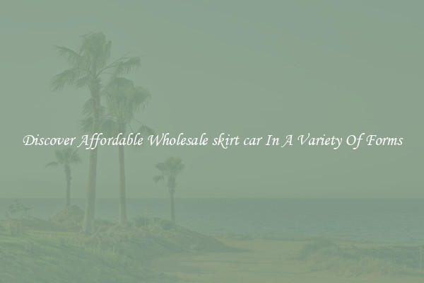 Discover Affordable Wholesale skirt car In A Variety Of Forms