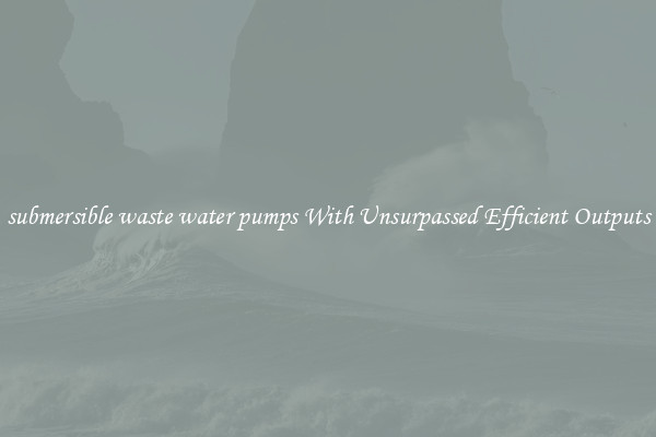 submersible waste water pumps With Unsurpassed Efficient Outputs