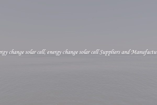 energy change solar cell, energy change solar cell Suppliers and Manufacturers