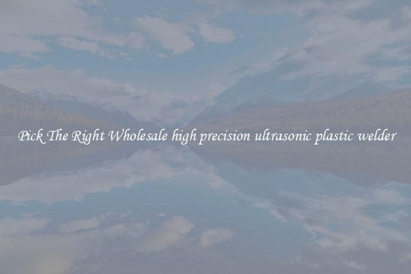 Pick The Right Wholesale high precision ultrasonic plastic welder
