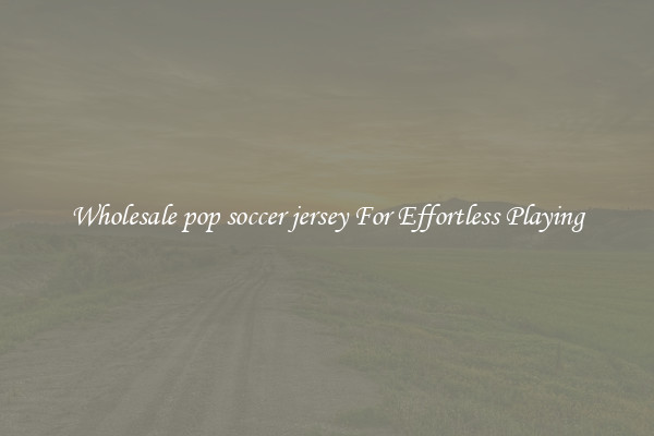 Wholesale pop soccer jersey For Effortless Playing