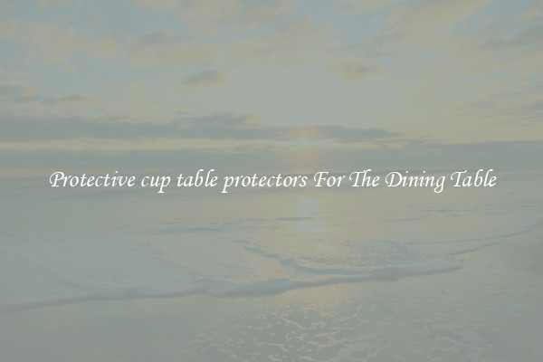 Protective cup table protectors For The Dining Table