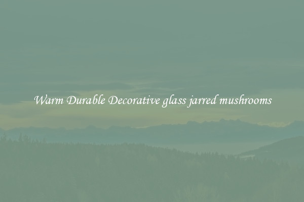 Warm Durable Decorative glass jarred mushrooms