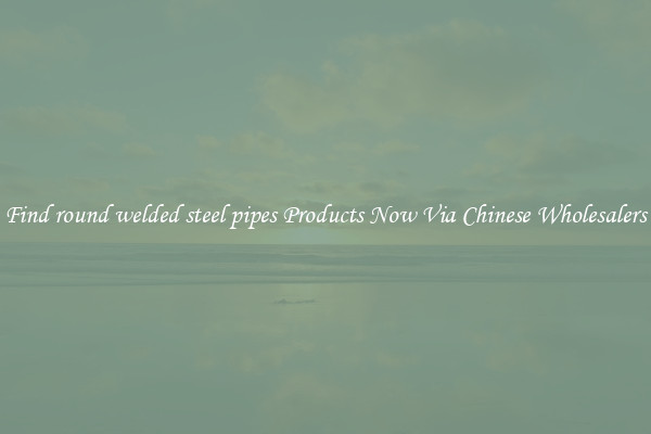 Find round welded steel pipes Products Now Via Chinese Wholesalers