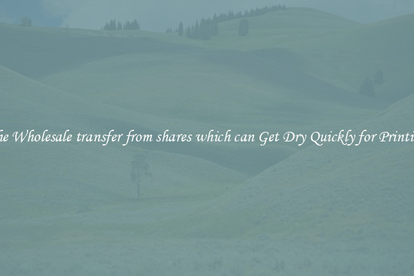The Wholesale transfer from shares which can Get Dry Quickly for Printing