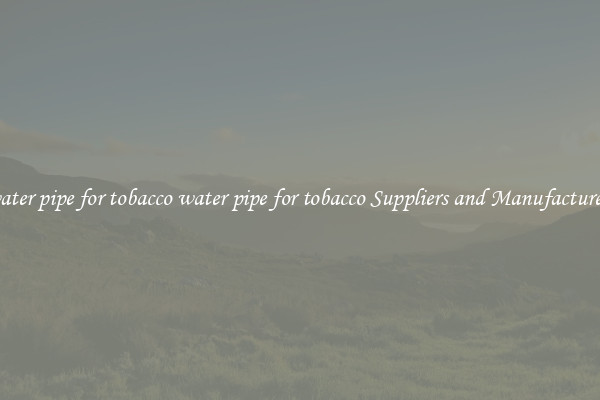 water pipe for tobacco water pipe for tobacco Suppliers and Manufacturers