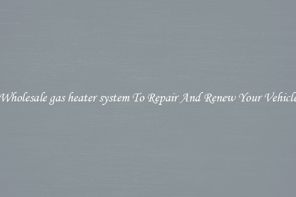 Wholesale gas heater system To Repair And Renew Your Vehicle