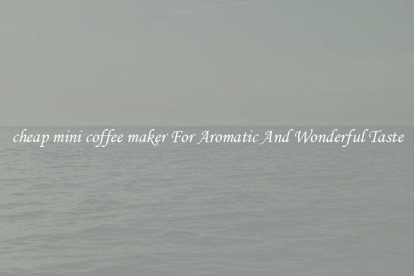 cheap mini coffee maker For Aromatic And Wonderful Taste