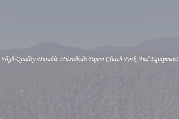 High-Quality Durable Mitsubishi Pajero Clutch Fork And Equipment