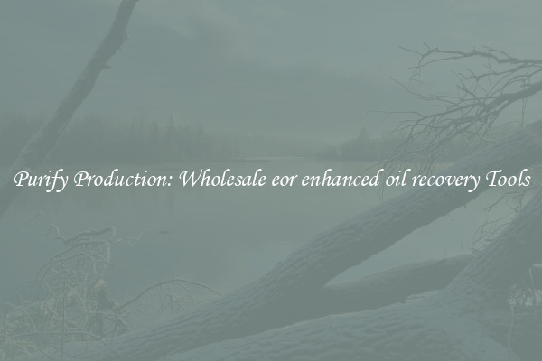 Purify Production: Wholesale eor enhanced oil recovery Tools