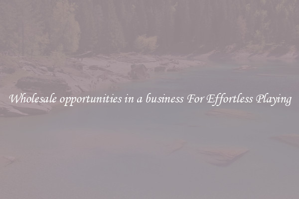Wholesale opportunities in a business For Effortless Playing