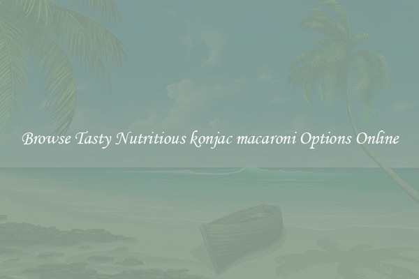 Browse Tasty Nutritious konjac macaroni Options Online