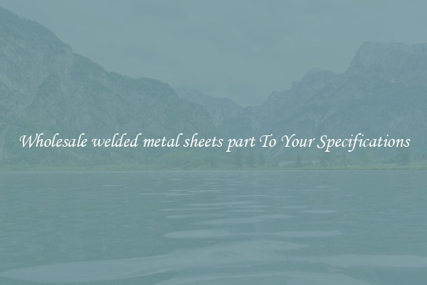 Wholesale welded metal sheets part To Your Specifications