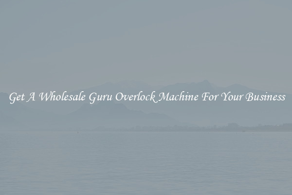 Get A Wholesale Guru Overlock Machine For Your Business