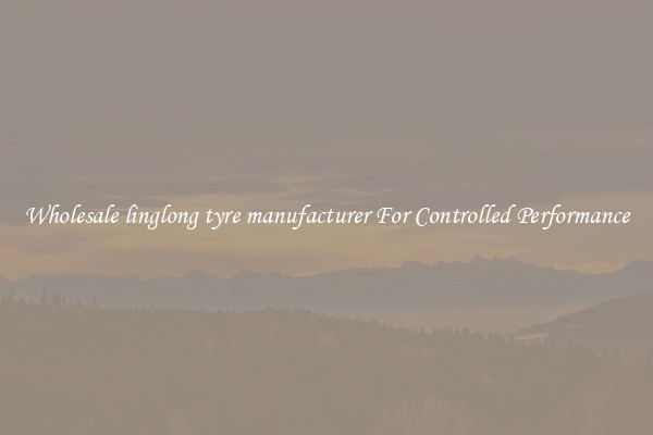 Wholesale linglong tyre manufacturer For Controlled Performance
