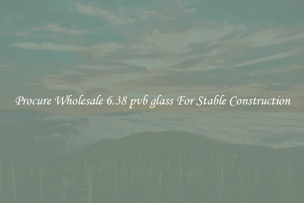 Procure Wholesale 6.38 pvb glass For Stable Construction