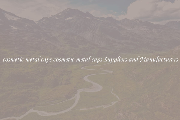 cosmetic metal caps cosmetic metal caps Suppliers and Manufacturers