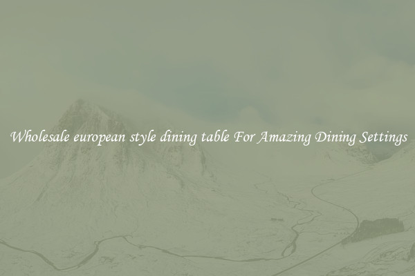 Wholesale european style dining table For Amazing Dining Settings
