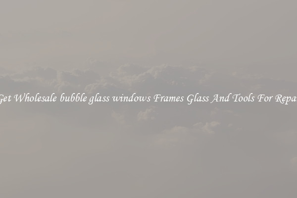 Get Wholesale bubble glass windows Frames Glass And Tools For Repair