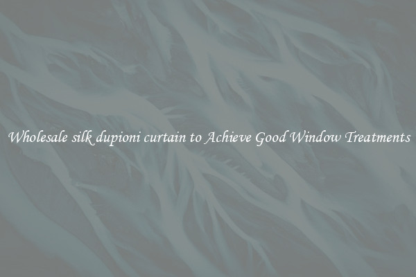 Wholesale silk dupioni curtain to Achieve Good Window Treatments