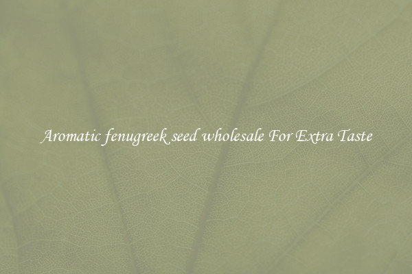 Aromatic fenugreek seed wholesale For Extra Taste