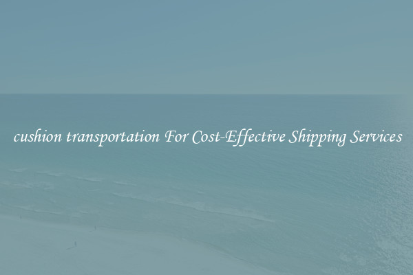 cushion transportation For Cost-Effective Shipping Services