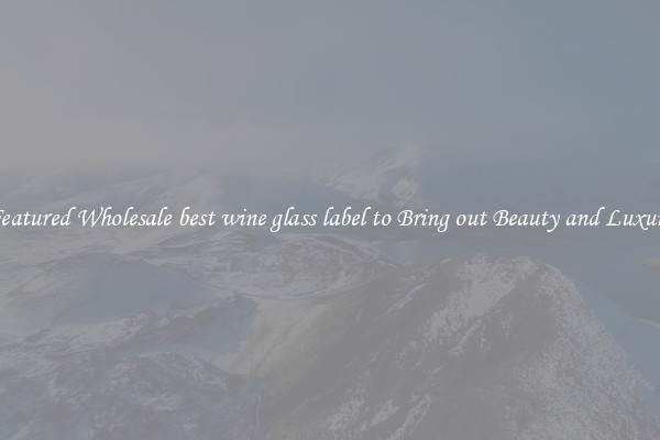 Featured Wholesale best wine glass label to Bring out Beauty and Luxury