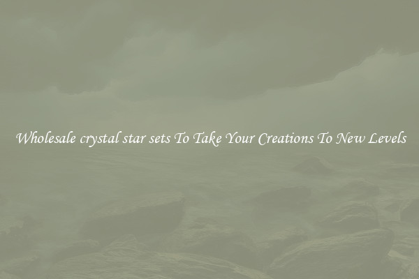 Wholesale crystal star sets To Take Your Creations To New Levels