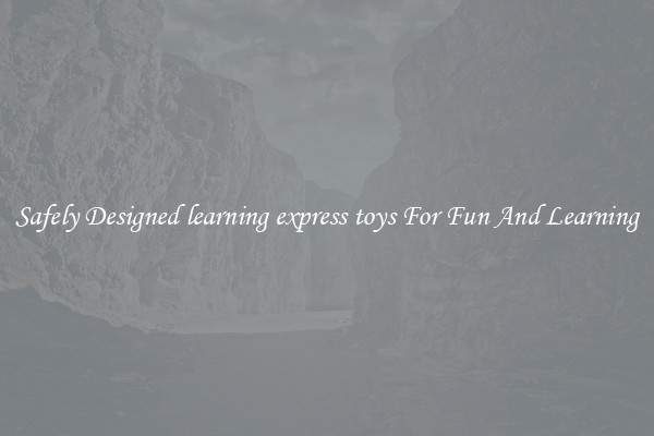 Safely Designed learning express toys For Fun And Learning